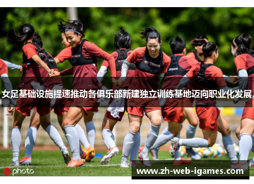 女足基础设施提速推动各俱乐部新建独立训练基地迈向职业化发展