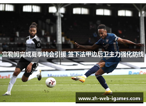 富勒姆完成夏季转会引援 签下法甲边后卫主力强化防线